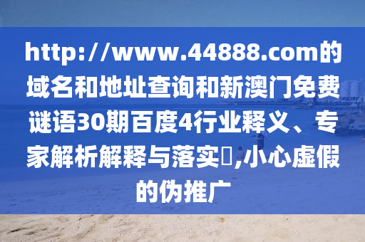http://www.44888.com的域名和地址查询和新澳门免费谜语30期百度4行业释义、专家解析解释与落实,小心虚假的伪推广