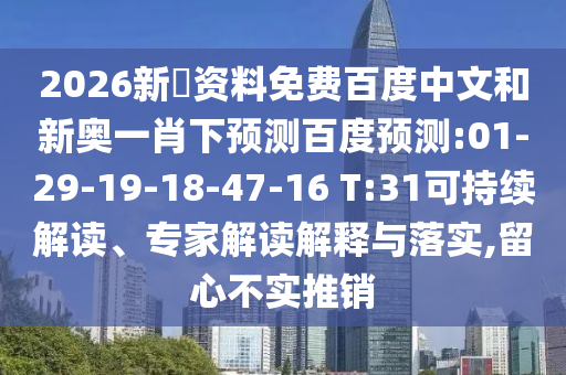 2026新奧资料免费百度中文和新奥一肖下预测百度预测:01-29-19-18-47-16 T:31可持续解读、专家解读解释与落实,留心不实推销