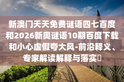 新澳门天天免费谜语四七百度和2026新奥谜语10期百度下载和小心虚假夸大风-前沿释义、专家解读解释与落实​