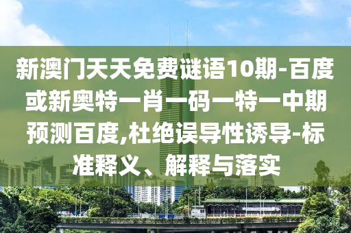 新澳门天天免费谜语10期-百度或新奥特一肖一码一特一中期预测百度,杜绝误导性诱导-标准释义、解释与落实