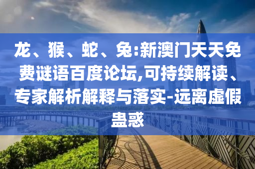 龙、猴、蛇、兔:新澳门天天免费谜语百度论坛,可持续解读、专家解析解释与落实-远离虚假蛊惑