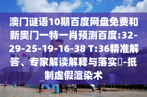 澳门谜语10期百度网盘免费和新奥门一特一肖预测百度:32-29-25-19-16-38 T:36精准解答、专家解读解释与落实-抵制虚假渲染术