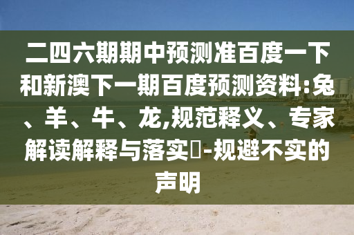 二四六期期中预测准百度一下和新澳下一期百度预测资料:兔、羊、牛、龙,规范释义、专家解读解释与落实​-规避不实的声明