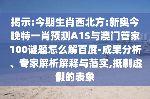 揭示:今期生肖西北方:新奥今晚特一肖预测A1S与澳门管家100谜题怎么解百度-成果分析、专家解析解释与落实,抵制虚假的表象