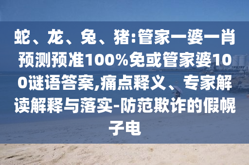 蛇、龙、兔、猪:管家一婆一肖预测预准100%免或管家婆100谜语答案,痛点释义、专家解读解释与落实-防范欺诈的假幌子电