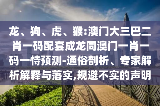 龙、狗、虎、猴:澳门大三巴二肖一码配套成龙同澳门一肖一码一恃预测-通俗剖析、专家解析解释与落实,规避不实的声明