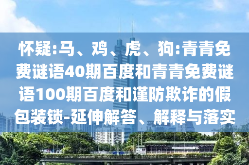 怀疑:马、鸡、虎、狗:青青免费谜语40期百度和青青免费谜语100期百度和谨防欺诈的假包装锁-延伸解答、解释与落实