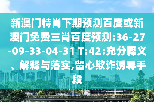 新澳门特肖下期预测百度或新澳门免费三肖百度预测:36-27-09-33-04-31 T:42:充分释义、解释与落实,留心欺诈诱导手段