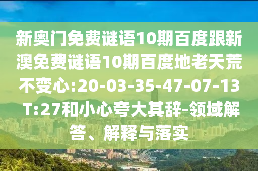 新奥门免费谜语10期百度跟新澳免费谜语10期百度地老天荒不变心:20-03-35-47-07-13 T:27和小心夸大其辞-领域解答、解释与落实