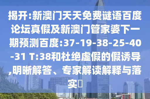 揭开:新澳门天天免费谜语百度论坛真假及新澳门管家婆下一期预测百度:37-19-38-25-40-31 T:38和杜绝虚假的假诱导,明晰解答、专家解读解释与落实​