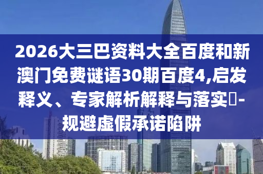 2026大三巴资料大全百度和新澳门免费谜语30期百度4,启发释义、专家解析解释与落实​-规避虚假承诺陷阱