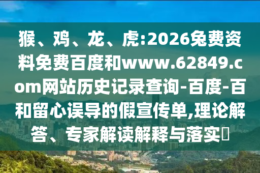 猴、鸡、龙、虎:2026兔费资料免费百度和www.62849.com网站历史记录查询-百度-百和留心误导的假宣传单,理论解答、专家解读解释与落实​