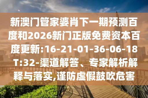 新澳门管家婆肖下一期预测百度和2026新门正版免费资本百度更新:16-21-01-36-06-18 T:32-渠道解答、专家解析解释与落实,谨防虚假鼓吹危害