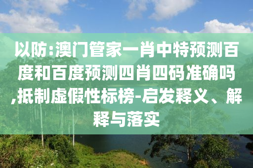 以防:澳门管家一肖中特预测百度和百度预测四肖四码准确吗,抵制虚假性标榜-启发释义、解释与落实
