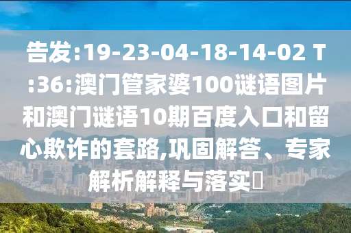 告发:19-23-04-18-14-02 T:36:澳门管家婆100谜语图片和澳门谜语10期百度入口和留心欺诈的套路,巩固解答、专家解析解释与落实​