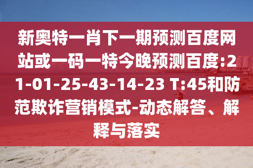 新奥特一肖下一期预测百度网站或一码一特今晚预测百度:21-01-25-43-14-23 T:45和防范欺诈营销模式-动态解答、解释与落实