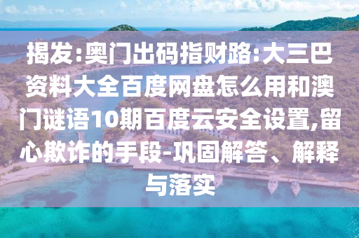 揭发:奥门出码指财路:大三巴资料大全百度网盘怎么用和澳门谜语10期百度云安全设置,留心欺诈的手段-巩固解答、解释与落实