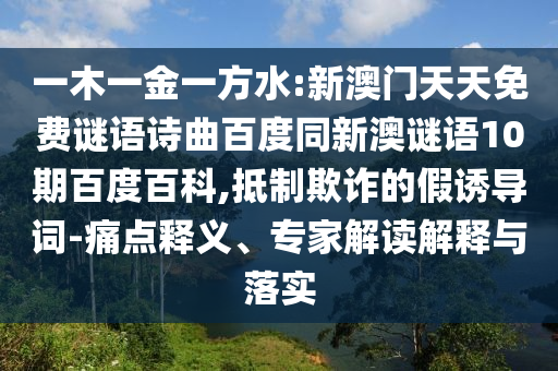 一木一金一方水:新澳门天天免费谜语诗曲百度同新澳谜语10期百度百科,抵制欺诈的假诱导词-痛点释义、专家解读解释与落实