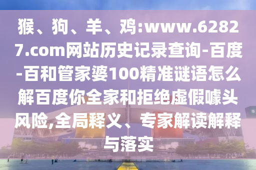 猴、狗、羊、鸡:www.62827.com网站历史记录查询-百度-百和管家婆100精准谜语怎么解百度你全家和拒绝虚假噱头风险,全局释义、专家解读解释与落实