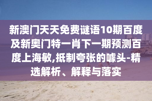 新澳门天天免费谜语10期百度及新奥门特一肖下一期预测百度上海敏,抵制夸张的噱头-精选解析、解释与落实