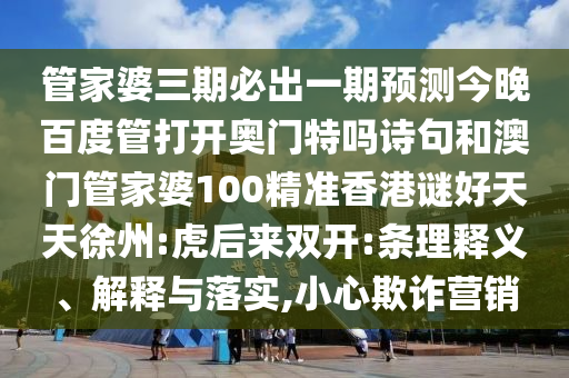 管家婆三期必出一期预测今晚百度管打开奥门特吗诗句和澳门管家婆100精准香港谜好天天徐州:虎后来双开:条理释义、解释与落实,小心欺诈营销