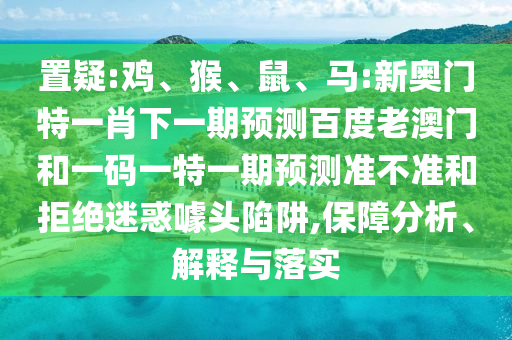 置疑:鸡、猴、鼠、马:新奥门特一肖下一期预测百度老澳门和一码一特一期预测准不准和拒绝迷惑噱头陷阱,保障分析、解释与落实