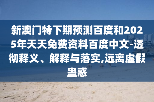 新澳门特下期预测百度和2025年天天免费资料百度中文-透彻释义、解释与落实,远离虚假蛊惑