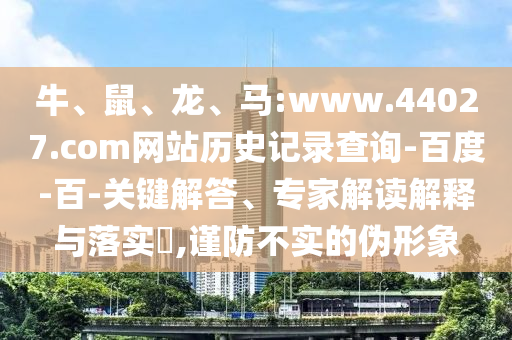 牛、鼠、龙、马:www.44027.com网站历史记录查询-百度-百-关键解答、专家解读解释与落实​,谨防不实的伪形象