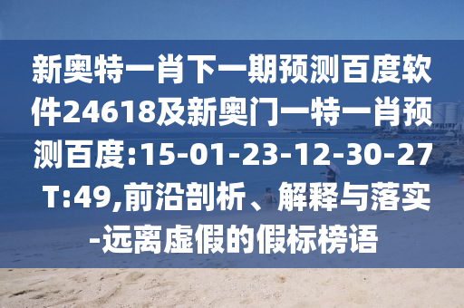 新奥特一肖下一期预测百度软件24618及新奥门一特一肖预测百度:15-01-23-12-30-27 T:49,前沿剖析、解释与落实-远离虚假的假标榜语