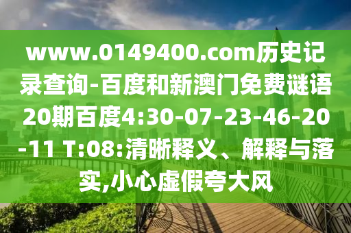 www.0149400.com历史记录查询-百度和新澳门免费谜语20期百度4:30-07-23-46-20-11 T:08:清晰释义、解释与落实,小心虚假夸大风