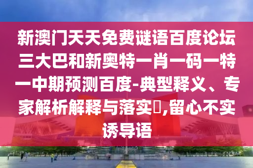 新澳门天天免费谜语百度论坛三大巴和新奥特一肖一码一特一中期预测百度-典型释义、专家解析解释与落实,留心不实诱导语