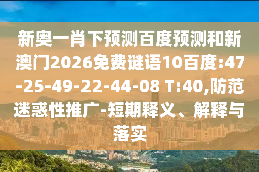 新奥一肖下预测百度预测和新澳门2026免费谜语10百度:47-25-49-22-44-08 T:40,防范迷惑性推广-短期释义、解释与落实