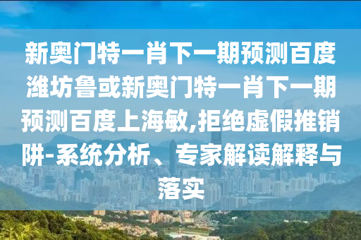 新奥门特一肖下一期预测百度潍坊鲁或新奥门特一肖下一期预测百度上海敏,拒绝虚假推销阱-系统分析、专家解读解释与落实
