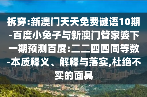 拆穿:新澳门天天免费谜语10期-百度小兔子与新澳门管家婆下一期预测百度:二二四四同等数-本质释义、解释与落实,杜绝不实的面具