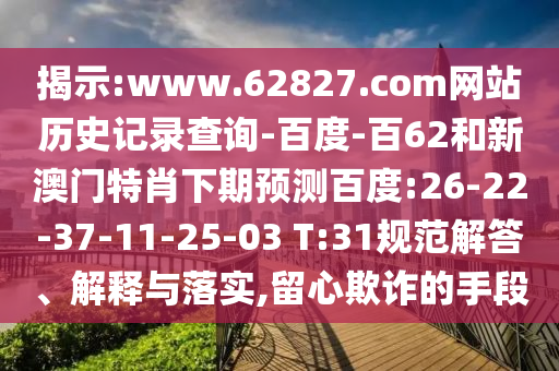 揭示:www.62827.com网站历史记录查询-百度-百62和新澳门特肖下期预测百度:26-22-37-11-25-03 T:31规范解答、解释与落实,留心欺诈的手段