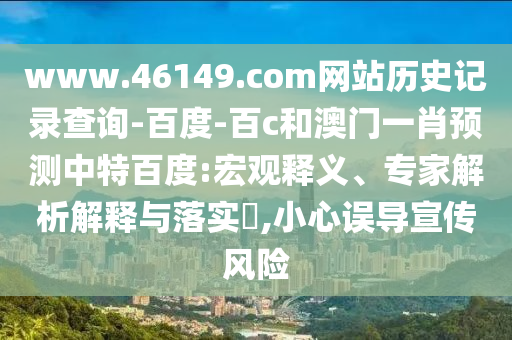 www.46149.com网站历史记录查询-百度-百c和澳门一肖预测中特百度:宏观释义、专家解析解释与落实,小心误导宣传风险