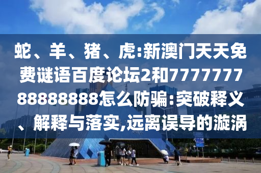 蛇、羊、猪、虎:新澳门天天免费谜语百度论坛2和777777788888888怎么防骗:突破释义、解释与落实,远离误导的漩涡