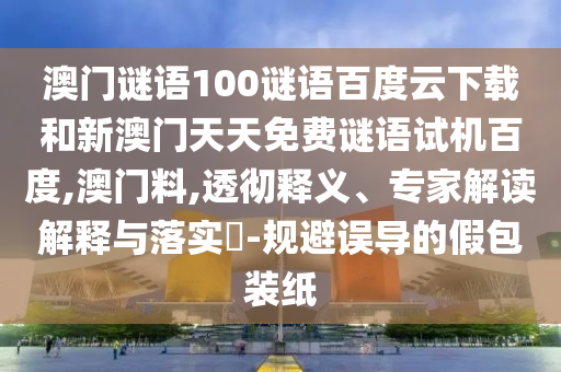 澳门谜语100谜语百度云下载和新澳门天天免费谜语试机百度,澳门料,透彻释义、专家解读解释与落实​-规避误导的假包装纸