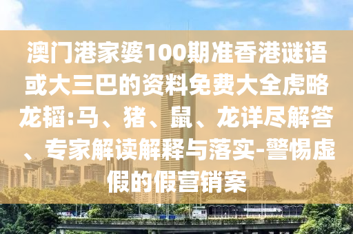 澳门港家婆100期准香港谜语或大三巴的资料免费大全虎略龙韬:马、猪、鼠、龙详尽解答、专家解读解释与落实-警惕虚假的假营销案
