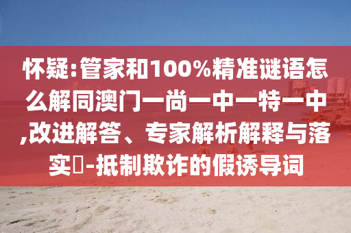 怀疑:管家和100%精准谜语怎么解同澳门一尚一中一特一中,改进解答、专家解析解释与落实-抵制欺诈的假诱导词