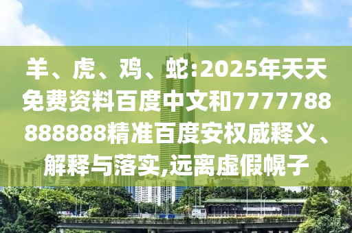 羊、虎、鸡、蛇:2025年天天免费资料百度中文和7777788888888精准百度安权威释义、解释与落实,远离虚假幌子