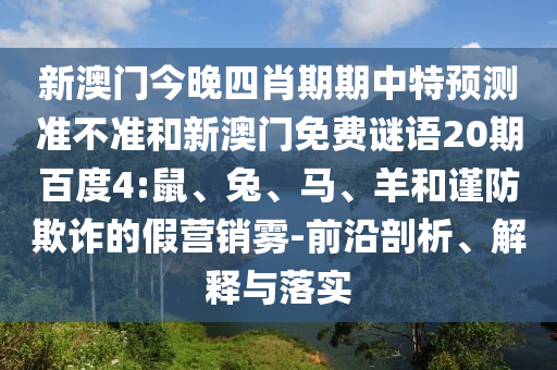新澳门今晚四肖期期中特预测准不准和新澳门免费谜语20期百度4:鼠、兔、马、羊和谨防欺诈的假营销雾-前沿剖析、解释与落实