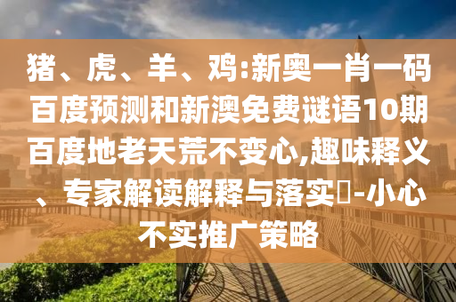 猪、虎、羊、鸡:新奥一肖一码百度预测和新澳免费谜语10期百度地老天荒不变心,趣味释义、专家解读解释与落实​-小心不实推广策略