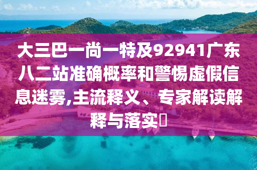 大三巴一尚一特及92941广东八二站准确概率和警惕虚假信息迷雾,主流释义、专家解读解释与落实