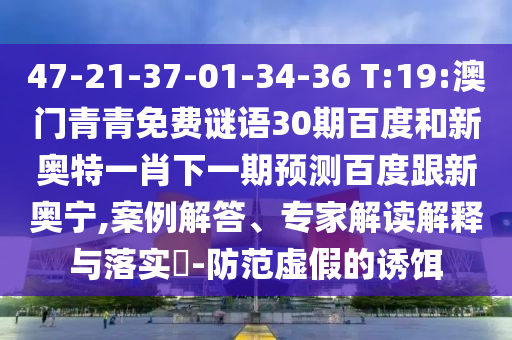 47-21-37-01-34-36 T:19:澳门青青免费谜语30期百度和新奥特一肖下一期预测百度跟新奥宁,案例解答、专家解读解释与落实-防范虚假的诱饵