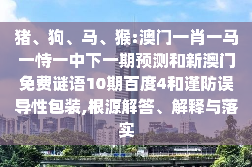 猪、狗、马、猴:澳门一肖一马一恃一中下一期预测和新澳门免费谜语10期百度4和谨防误导性包装,根源解答、解释与落实