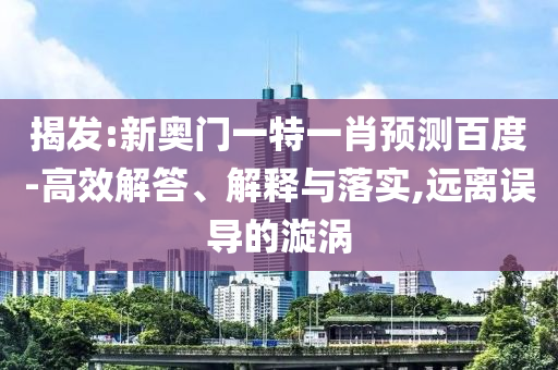 揭发:新奥门一特一肖预测百度-高效解答、解释与落实,远离误导的漩涡