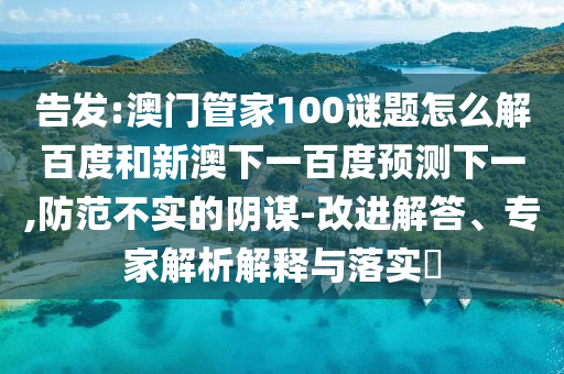 告发:澳门管家100谜题怎么解百度和新澳下一百度预测下一,防范不实的阴谋-改进解答、专家解析解释与落实​