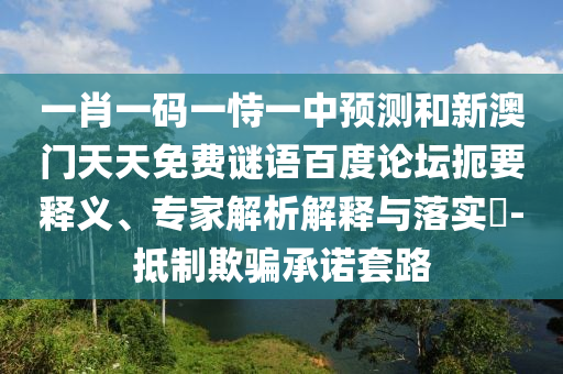 一肖一码一恃一中预测和新澳门天天免费谜语百度论坛扼要释义、专家解析解释与落实​-抵制欺骗承诺套路