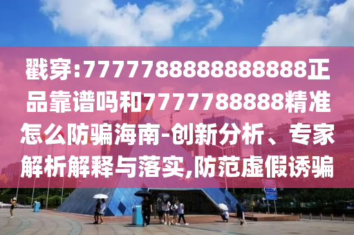 戳穿:7777788888888888正品靠谱吗和7777788888精准怎么防骗海南-创新分析、专家解析解释与落实,防范虚假诱骗